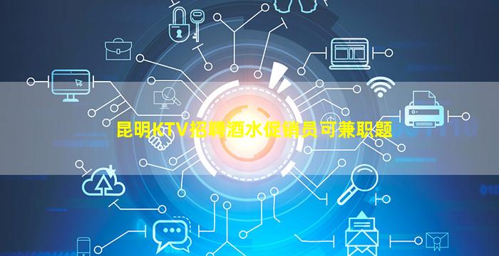 昆明KTV招聘酒水促销员可兼职题